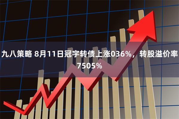 九八策略 8月11日冠宇转债上涨036%,转股溢价率7505%