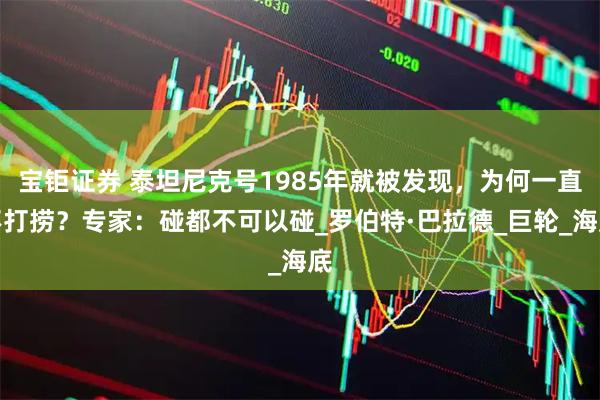宝钜证券 泰坦尼克号1985年就被发现,为何一直不打捞?专家:碰都不可以碰_罗伯特·巴拉德_巨轮_海底