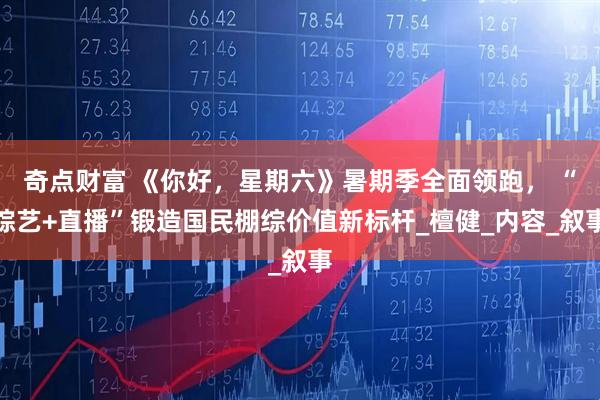 奇点财富 《你好，星期六》暑期季全面领跑， “综艺+直播”锻造国民棚综价值新标杆_檀健_内容_叙事