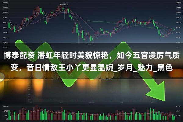 博泰配资 潘虹年轻时美貌惊艳，如今五官凌厉气质变，昔日情敌王小丫更显温婉_岁月_魅力_黑色