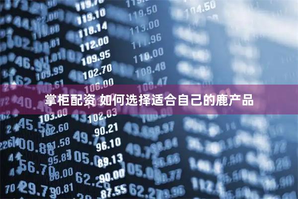 掌柜配资 如何选择适合自己的鹿产品