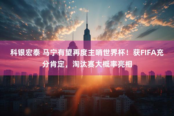 科银宏泰 马宁有望再度主哨世界杯!获FIFA充分肯定,淘汰赛大概率亮相