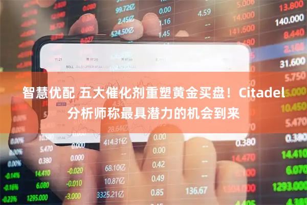 智慧优配 五大催化剂重塑黄金买盘！Citadel分析师称最具潜力的机会到来
