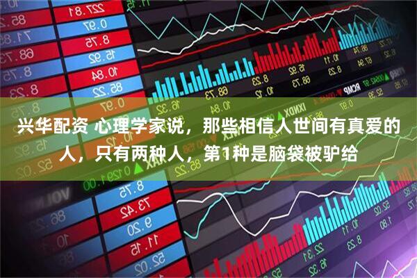 兴华配资 心理学家说，那些相信人世间有真爱的人，只有两种人，第1种是脑袋被驴给