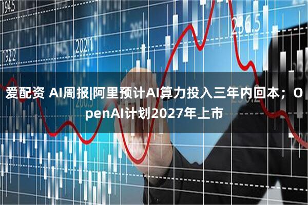 爱配资 AI周报|阿里预计AI算力投入三年内回本；OpenAI计划2027年上市